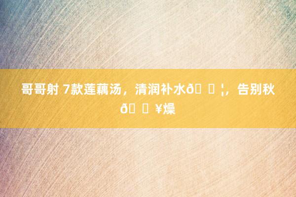 哥哥射 7款莲藕汤,清润补水💦,告别秋🔥燥