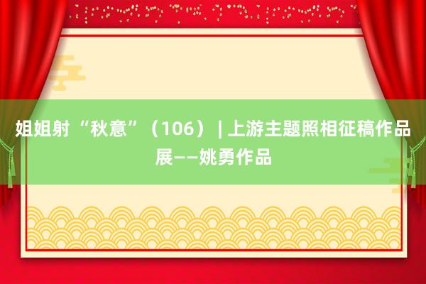 姐姐射 “秋意”（106） | 上游主题照相征稿作品展——姚勇作品