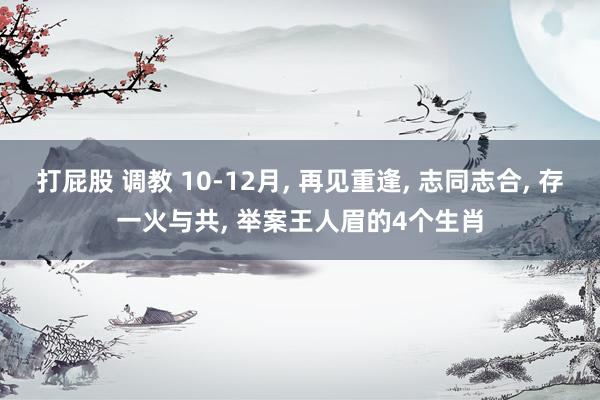 打屁股 调教 10-12月， 再见重逢， 志同志合， 存一火与共， 举案王人眉的4个生肖
