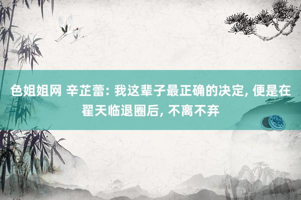 色姐姐网 辛芷蕾: 我这辈子最正确的决定， 便是在翟天临退圈后， 不离不弃