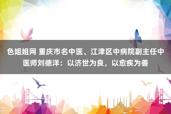色姐姐网 重庆市名中医、江津区中病院副主任中医师刘德洋：以济世为良，以愈疾为善