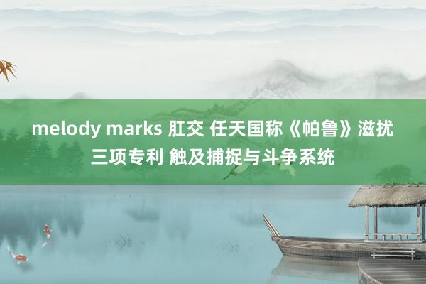 melody marks 肛交 任天国称《帕鲁》滋扰三项专利 触及捕捉与斗争系统