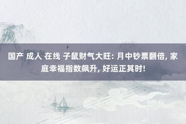 国产 成人 在线 子鼠财气大旺: 月中钞票翻倍， 家庭幸福指数飙升， 好运正其时!