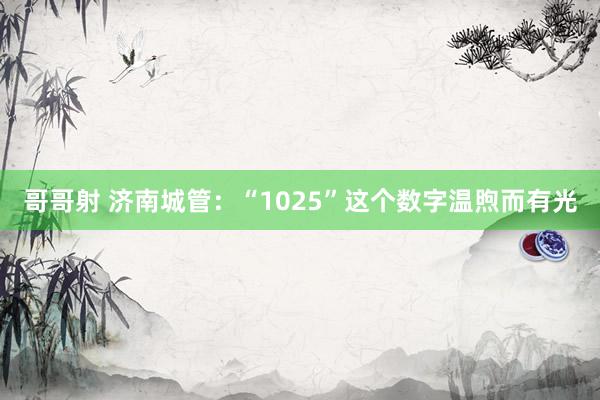 哥哥射 济南城管：“1025”这个数字温煦而有光