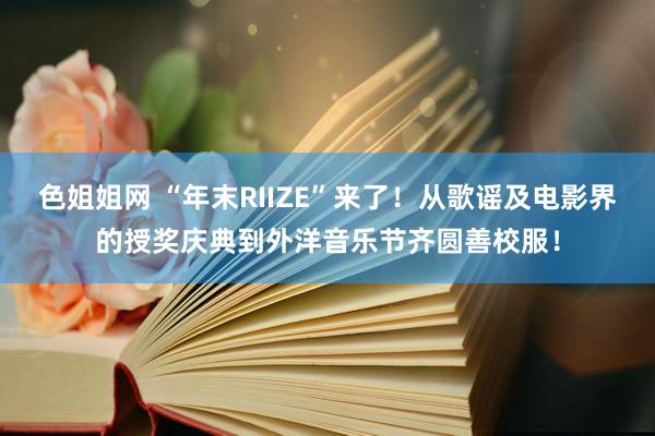 色姐姐网 “年末RIIZE”来了！从歌谣及电影界的授奖庆典到外洋音乐节齐圆善校服！