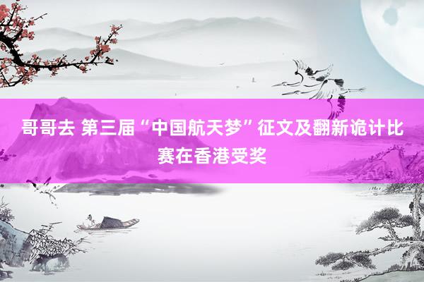 哥哥去 第三届“中国航天梦”征文及翻新诡计比赛在香港受奖