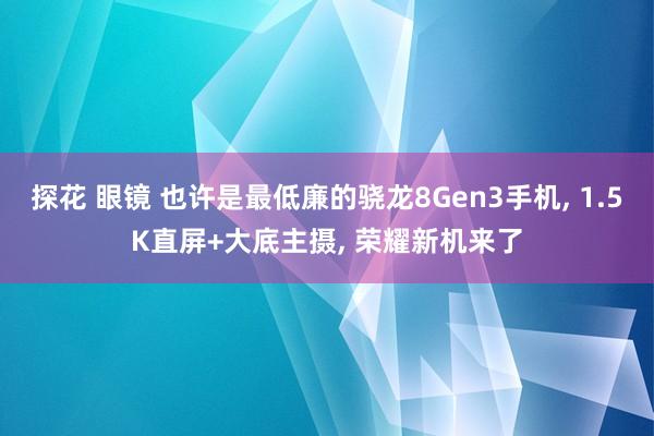 探花 眼镜 也许是最低廉的骁龙8Gen3手机， 1.5K直屏+大底主摄， 荣耀新机来了