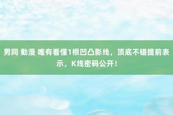 男同 動漫 唯有看懂1根凹凸影线，顶底不错提前表示，K线密码公开！