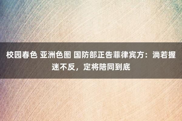 校园春色 亚洲色图 国防部正告菲律宾方：淌若握迷不反，定将陪同到底