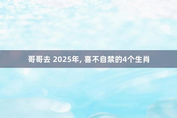 哥哥去 2025年， 喜不自禁的4个生肖