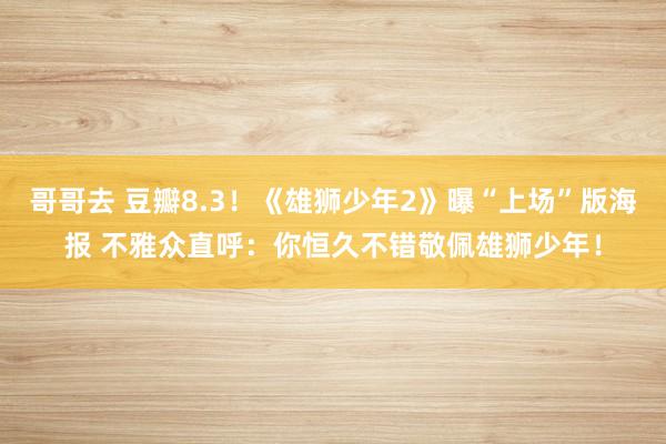 哥哥去 豆瓣8.3！《雄狮少年2》曝“上场”版海报 不雅众直呼：你恒久不错敬佩雄狮少年！