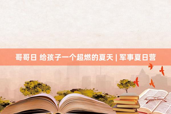 哥哥日 给孩子一个超燃的夏天 | 军事夏日营