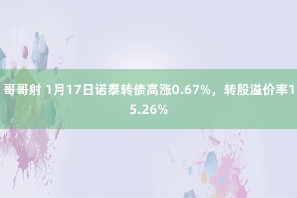 哥哥射 1月17日诺泰转债高涨0.67%，转股溢价率15.26%