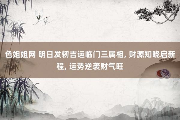 色姐姐网 明日发轫吉运临门三属相， 财源知晓启新程， 运势逆袭财气旺