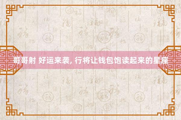 哥哥射 好运来袭， 行将让钱包饱读起来的星座