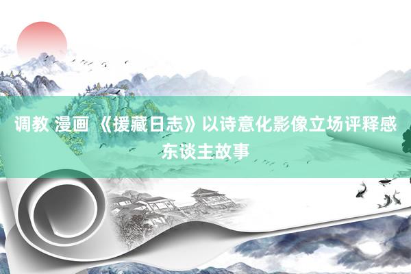 调教 漫画 《援藏日志》以诗意化影像立场评释感东谈主故事