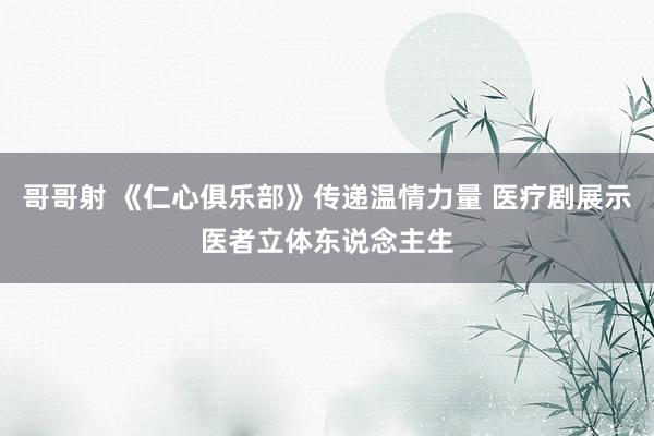 哥哥射 《仁心俱乐部》传递温情力量 医疗剧展示医者立体东说念主生