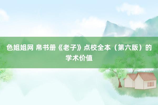 色姐姐网 帛书册《老子》点校全本（第六版）的学术价值