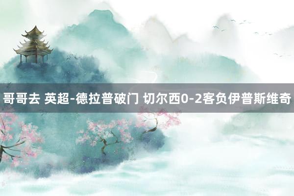 哥哥去 英超-德拉普破门 切尔西0-2客负伊普斯维奇