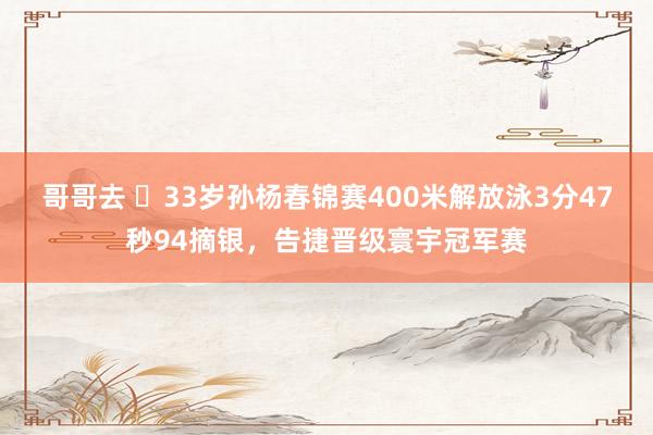 哥哥去 ‍33岁孙杨春锦赛400米解放泳3分47秒94摘银，告捷晋级寰宇冠军赛