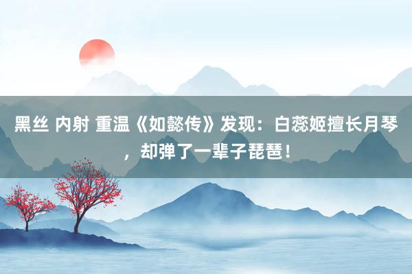 黑丝 内射 重温《如懿传》发现：白蕊姬擅长月琴，却弹了一辈子琵琶！