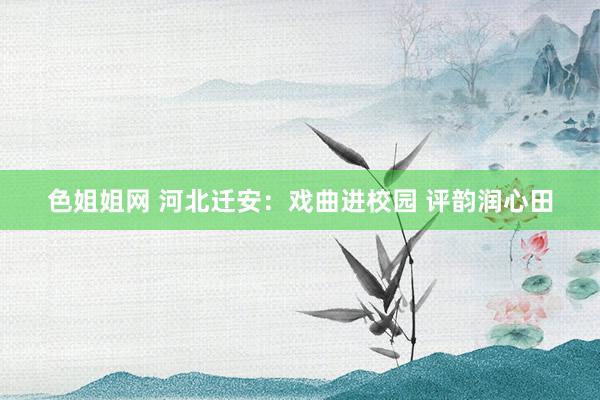 色姐姐网 河北迁安：戏曲进校园 评韵润心田