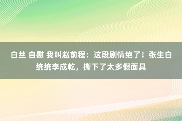 白丝 自慰 我叫赵前程：这段剧情绝了！张生白统统李成乾，撕下了太多假面具