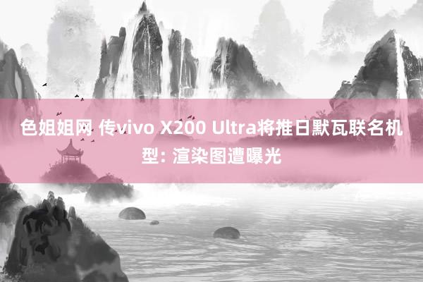 色姐姐网 传vivo X200 Ultra将推日默瓦联名机型: 渲染图遭曝光