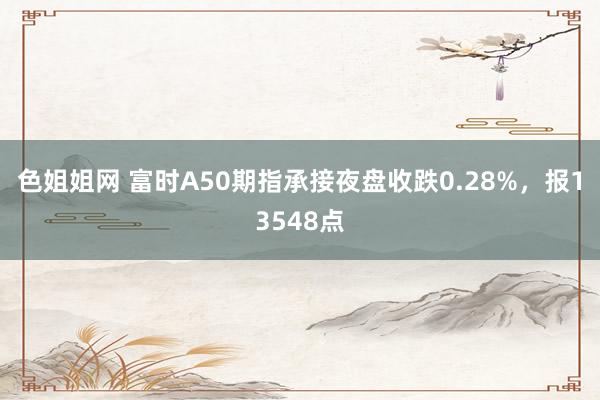 色姐姐网 富时A50期指承接夜盘收跌0.28%，报13548点