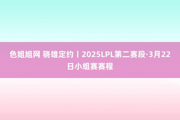 色姐姐网 骁雄定约丨2025LPL第二赛段·3月22日小组赛赛程