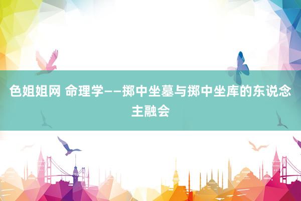 色姐姐网 命理学——掷中坐墓与掷中坐库的东说念主融会