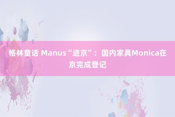 格林童话 Manus“进京”：国内家具Monica在京完成登记
