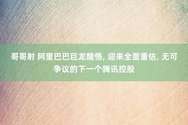 哥哥射 阿里巴巴巨龙醒悟， 迎来全面重估， 无可争议的下一个腾讯控股