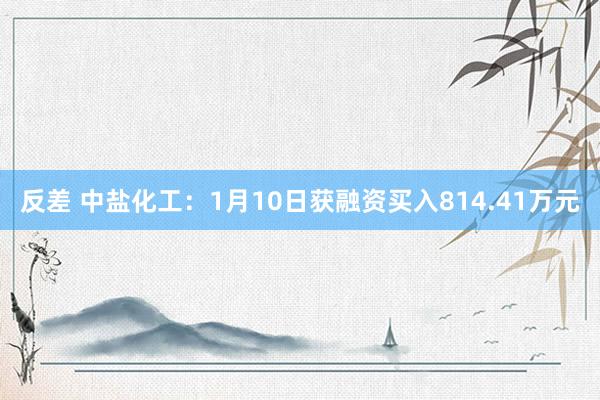 反差 中盐化工：1月10日获融资买入814.41万元