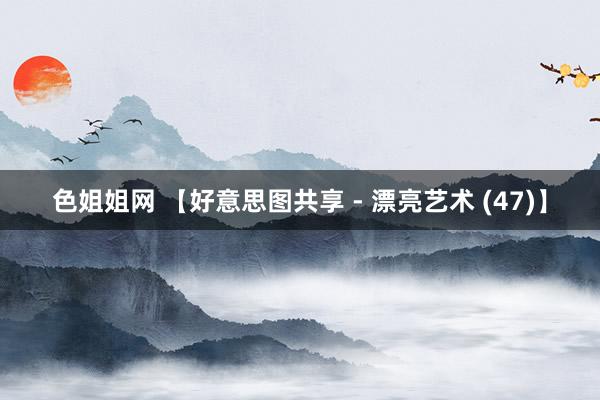 色姐姐网 【好意思图共享 - 漂亮艺术 (47)】