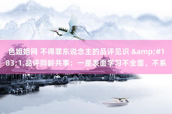 色姐姐网 不得罪东说念主的品评见识 &#183;1.品评同龄共事：一是表面学习不全面、不系