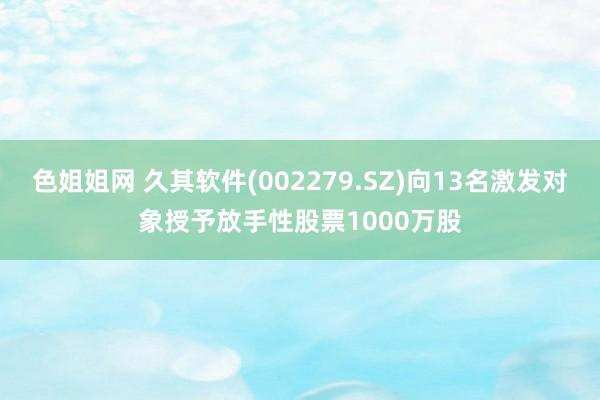 色姐姐网 久其软件(002279.SZ)向13名激发对象授予放手性股票1000万股