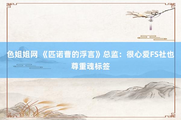 色姐姐网 《匹诺曹的浮言》总监：很心爱FS社也尊重魂标签