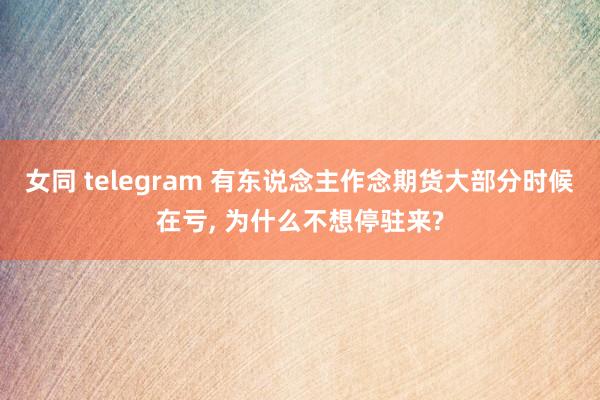 女同 telegram 有东说念主作念期货大部分时候在亏， 为什么不想停驻来?