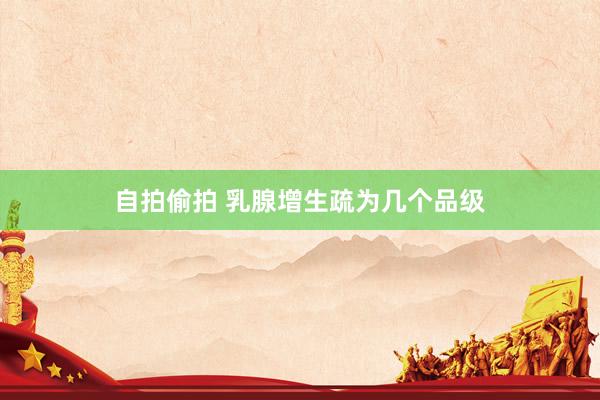 自拍偷拍 乳腺增生疏为几个品级