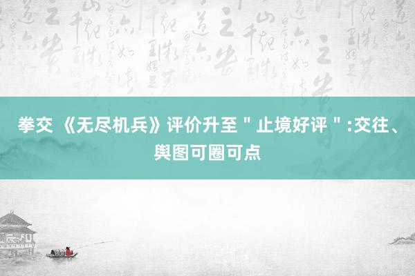 拳交 《无尽机兵》评价升至＂止境好评＂:交往、舆图可圈可点