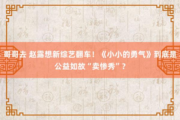 哥哥去 赵露想新综艺翻车！《小小的勇气》到底是公益如故“卖惨秀”？