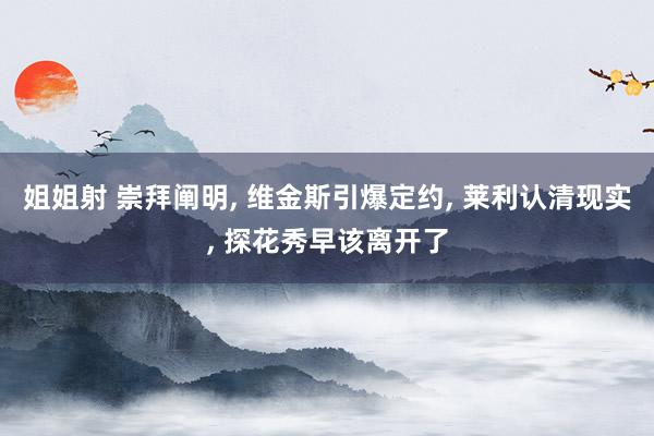 姐姐射 崇拜阐明， 维金斯引爆定约， 莱利认清现实， 探花秀早该离开了