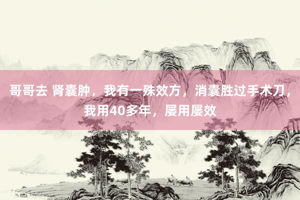 哥哥去 肾囊肿，我有一殊效方，消囊胜过手术刀，我用40多年，屡用屡效