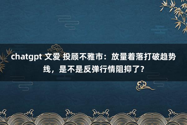 chatgpt 文爱 投顾不雅市：放量着落打破趋势线，是不是反弹行情阻抑了？