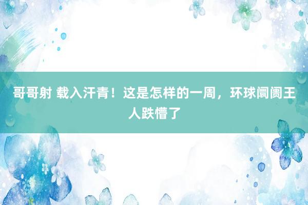 哥哥射 载入汗青！这是怎样的一周，环球阛阓王人跌懵了