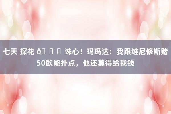 七天 探花 😅诛心！玛玛达：我跟维尼修斯赌50欧能扑点，他还莫得给我钱