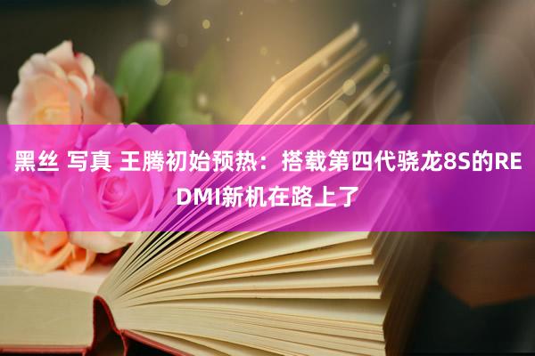 黑丝 写真 王腾初始预热：搭载第四代骁龙8S的REDMI新机在路上了