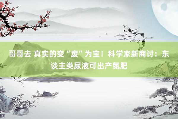 哥哥去 真实的变“废”为宝！科学家新商讨：东谈主类尿液可出产氮肥