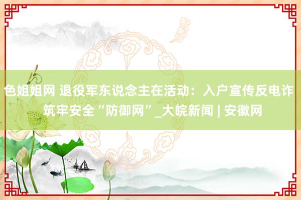 色姐姐网 退役军东说念主在活动：入户宣传反电诈  筑牢安全“防御网”_大皖新闻 | 安徽网